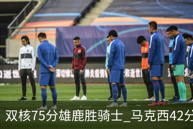 双核75分雄鹿胜骑士 马克西42分76人险胜火箭
